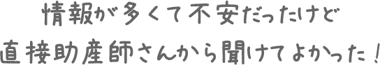 情報が多くて不安だったけど直接助産師さんから聞けてよかった!